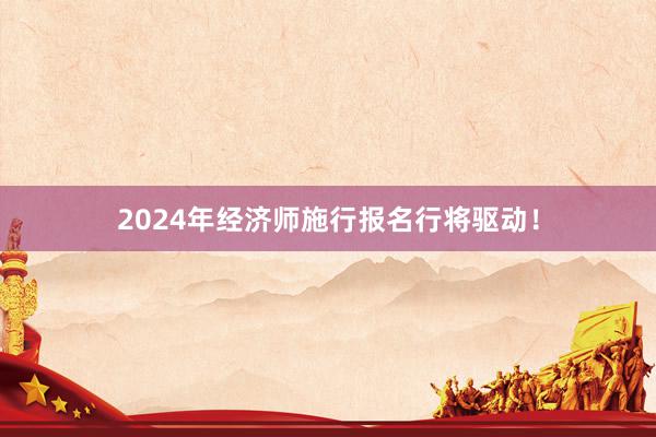 2024年经济师施行报名行将驱动！