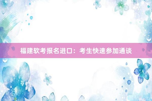 福建软考报名进口：考生快速参加通谈