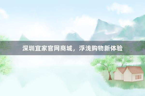 深圳宜家官网商城，浮浅购物新体验