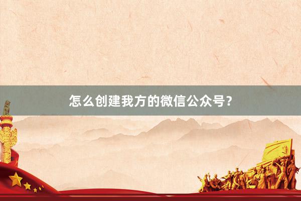 怎么创建我方的微信公众号？