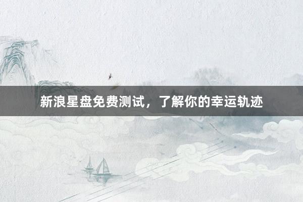 新浪星盘免费测试，了解你的幸运轨迹