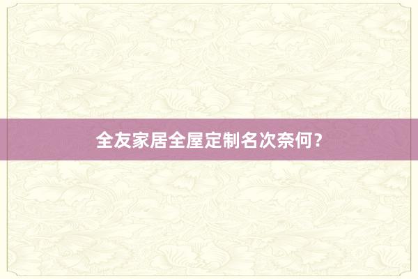 全友家居全屋定制名次奈何？
