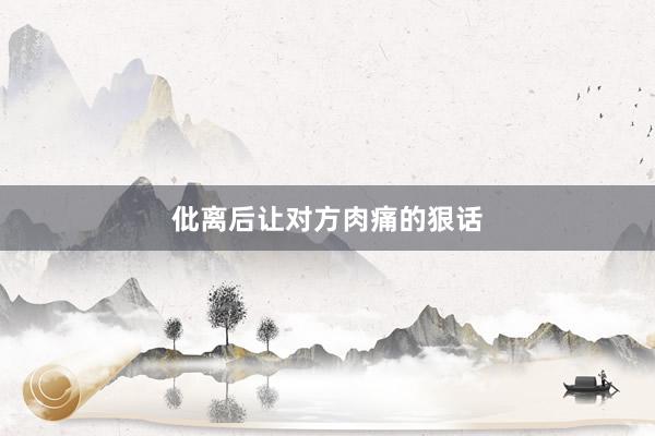 仳离后让对方肉痛的狠话