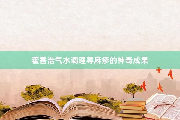 藿香浩气水调理荨麻疹的神奇成果