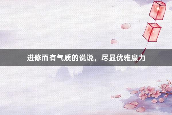 进修而有气质的说说，尽显优雅魔力