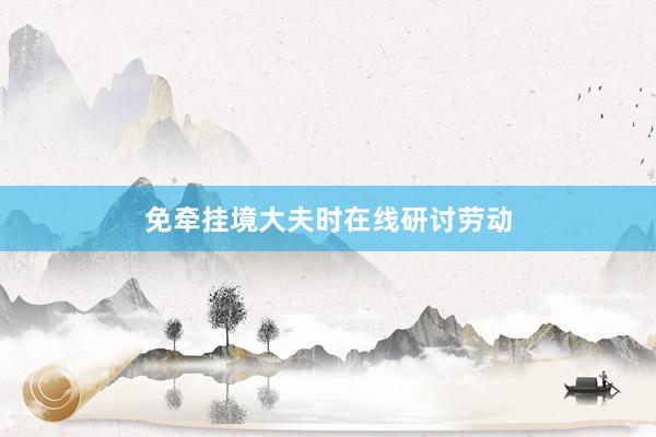 免牵挂境大夫时在线研讨劳动