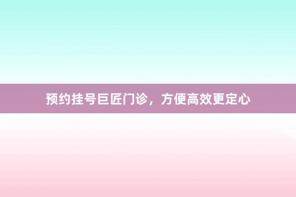 预约挂号巨匠门诊，方便高效更定心