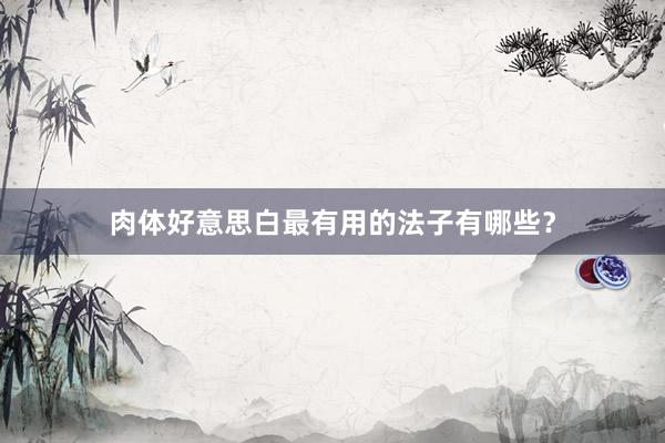 肉体好意思白最有用的法子有哪些？