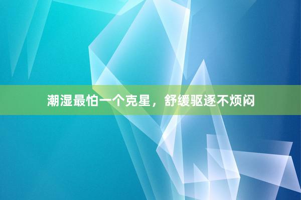潮湿最怕一个克星，舒缓驱逐不烦闷