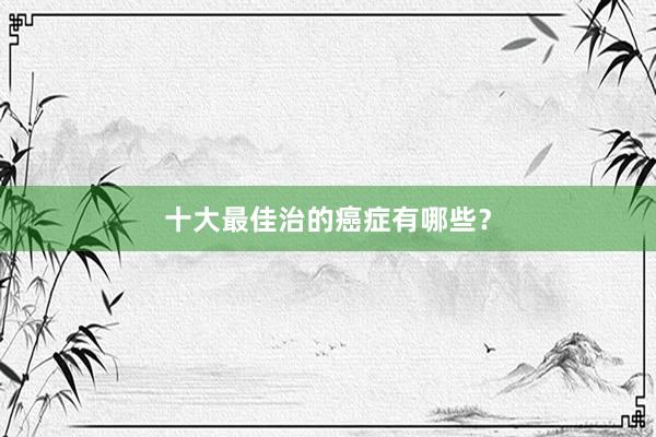 十大最佳治的癌症有哪些？