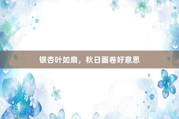 银杏叶如扇，秋日画卷好意思