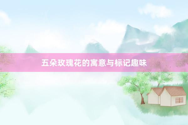 五朵玫瑰花的寓意与标记趣味