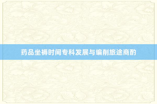 药品坐褥时间专科发展与编削旅途商酌