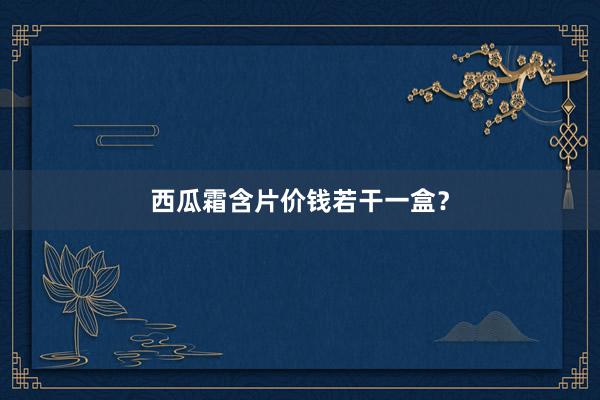 西瓜霜含片价钱若干一盒？