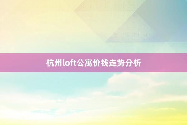杭州loft公寓价钱走势分析