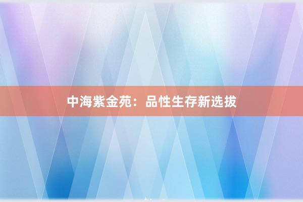 中海紫金苑:品性生存新选拔